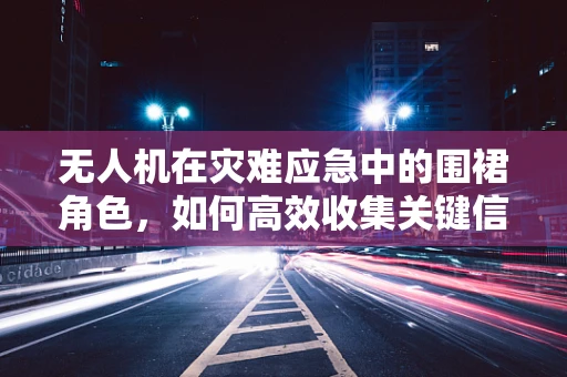 无人机在灾难应急中的围裙角色，如何高效收集关键信息？