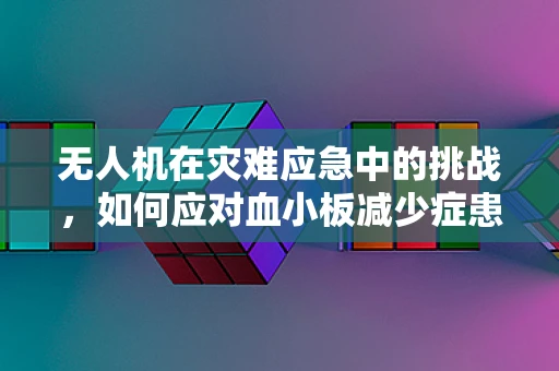 无人机在灾难应急中的挑战，如何应对血小板减少症患者的空中救援？