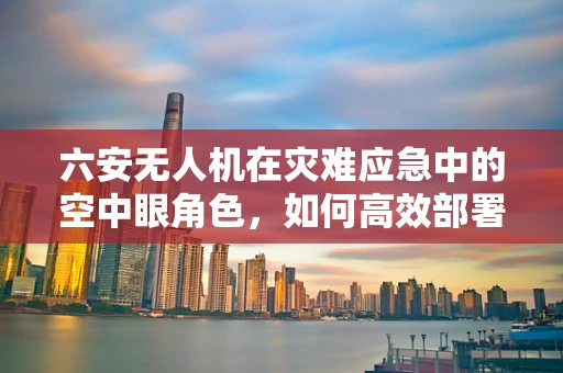 六安无人机在灾难应急中的空中眼角色，如何高效部署以提升救援效率？