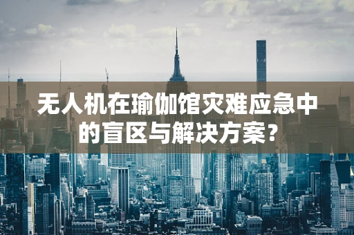 无人机在瑜伽馆灾难应急中的盲区与解决方案？