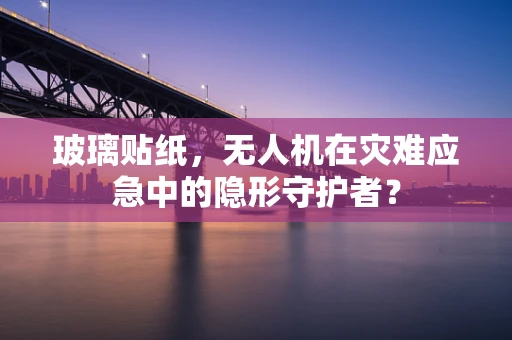 玻璃贴纸，无人机在灾难应急中的隐形守护者？