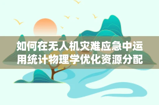 如何在无人机灾难应急中运用统计物理学优化资源分配？