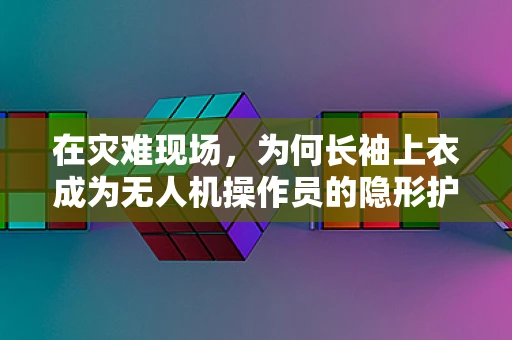 在灾难现场，为何长袖上衣成为无人机操作员的隐形护盾？