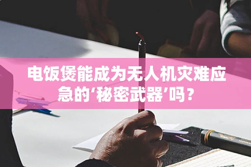 电饭煲能成为无人机灾难应急的‘秘密武器’吗？