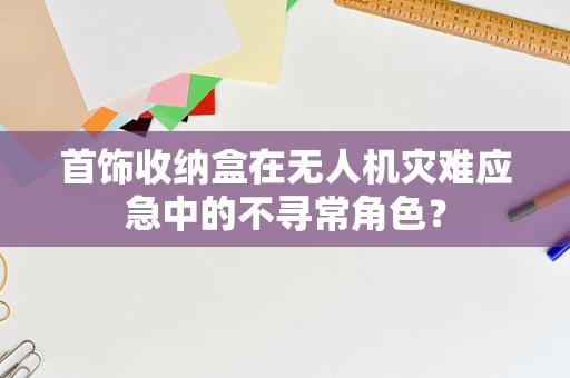 首饰收纳盒在无人机灾难应急中的不寻常角色？