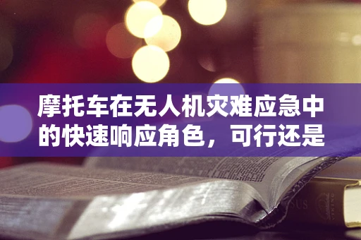 摩托车在无人机灾难应急中的快速响应角色，可行还是挑战？