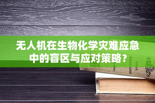 无人机在生物化学灾难应急中的盲区与应对策略？