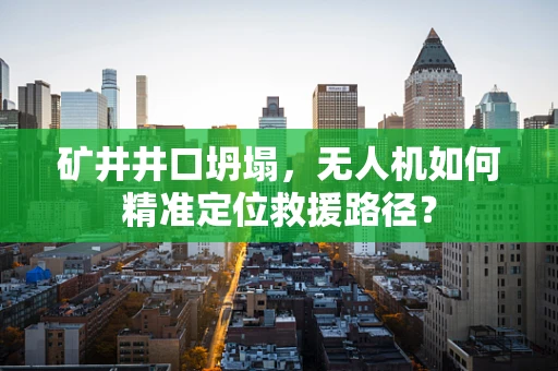 矿井井口坍塌，无人机如何精准定位救援路径？