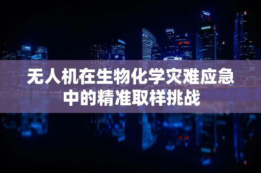 无人机在生物化学灾难应急中的精准取样挑战