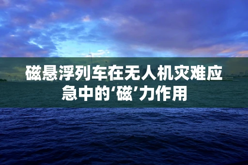 磁悬浮列车在无人机灾难应急中的‘磁’力作用