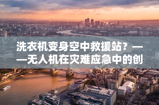 洗衣机变身空中救援站？——无人机在灾难应急中的创新应用探讨