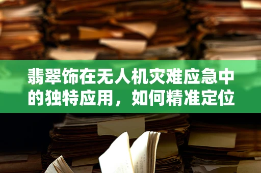 翡翠饰在无人机灾难应急中的独特应用，如何精准定位与救援？