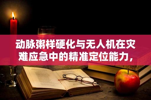 动脉粥样硬化与无人机在灾难应急中的精准定位能力，如何优化？