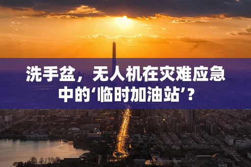 洗手盆，无人机在灾难应急中的‘临时加油站’？