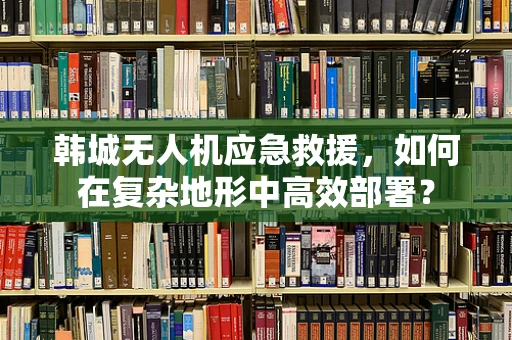 韩城无人机应急救援，如何在复杂地形中高效部署？