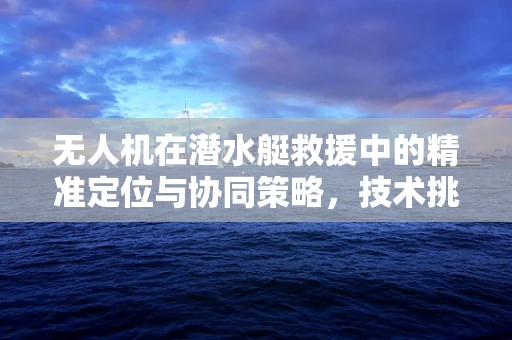 无人机在潜水艇救援中的精准定位与协同策略，技术挑战与解决方案？