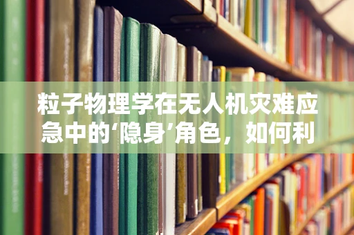 粒子物理学在无人机灾难应急中的‘隐身’角色，如何利用其原理提升救援效率？