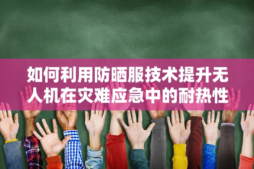 如何利用防晒服技术提升无人机在灾难应急中的耐热性能？