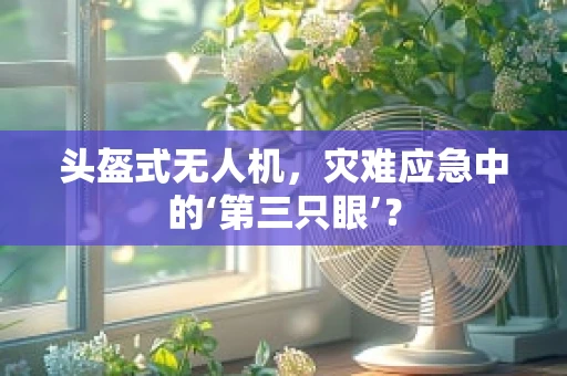 头盔式无人机，灾难应急中的‘第三只眼’？