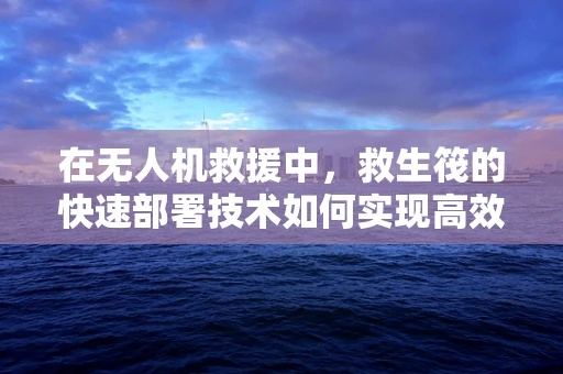 在无人机救援中，救生筏的快速部署技术如何实现高效救援？