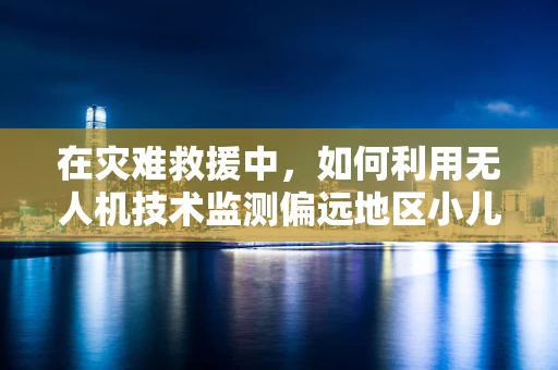 在灾难救援中，如何利用无人机技术监测偏远地区小儿营养不良情况？