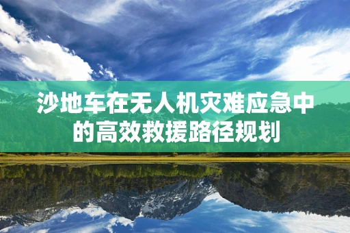 沙地车在无人机灾难应急中的高效救援路径规划