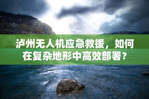 泸州无人机应急救援，如何在复杂地形中高效部署？