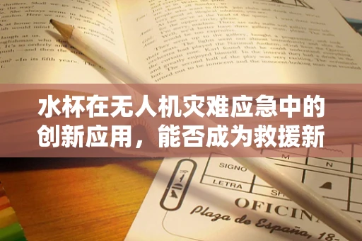 水杯在无人机灾难应急中的创新应用，能否成为救援新利器？