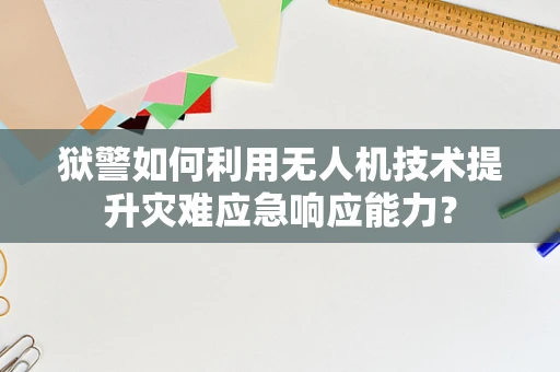 狱警如何利用无人机技术提升灾难应急响应能力？