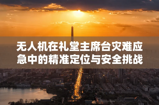 无人机在礼堂主席台灾难应急中的精准定位与安全挑战？