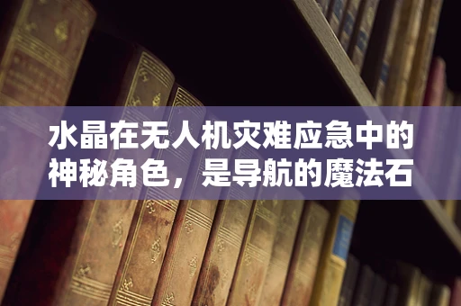 水晶在无人机灾难应急中的神秘角色，是导航的魔法石吗？