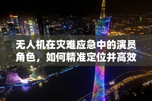 无人机在灾难应急中的演员角色，如何精准定位并高效传输救援信息？