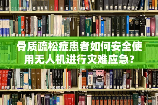 骨质疏松症患者如何安全使用无人机进行灾难应急？