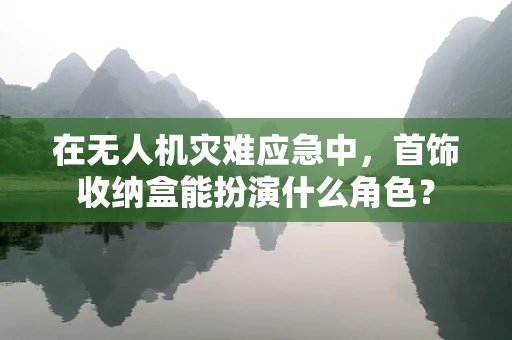 在无人机灾难应急中，首饰收纳盒能扮演什么角色？