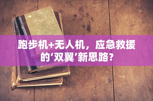 跑步机+无人机，应急救援的‘双翼’新思路？