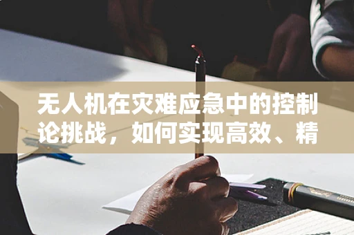 无人机在灾难应急中的控制论挑战，如何实现高效、精准的自主决策？