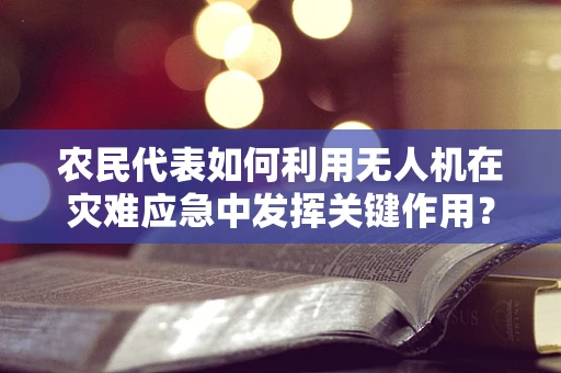 农民代表如何利用无人机在灾难应急中发挥关键作用？