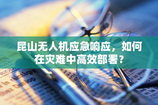 昆山无人机应急响应，如何在灾难中高效部署？