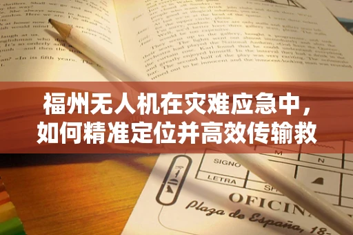 福州无人机在灾难应急中，如何精准定位并高效传输救援信息？