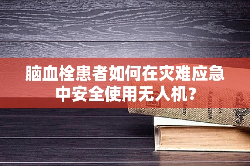 脑血栓患者如何在灾难应急中安全使用无人机？