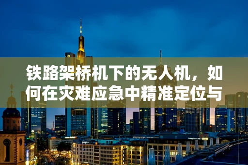 铁路架桥机下的无人机，如何在灾难应急中精准定位与避障？