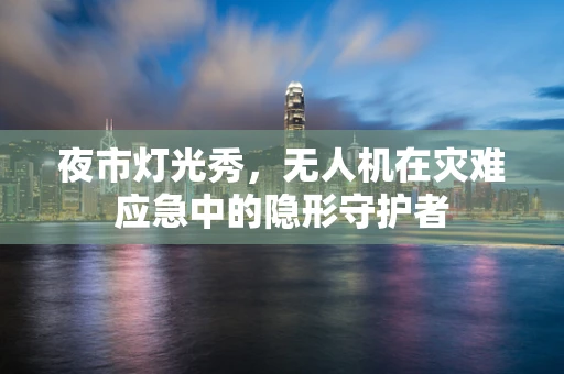 夜市灯光秀，无人机在灾难应急中的隐形守护者