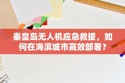 秦皇岛无人机应急救援，如何在海滨城市高效部署？