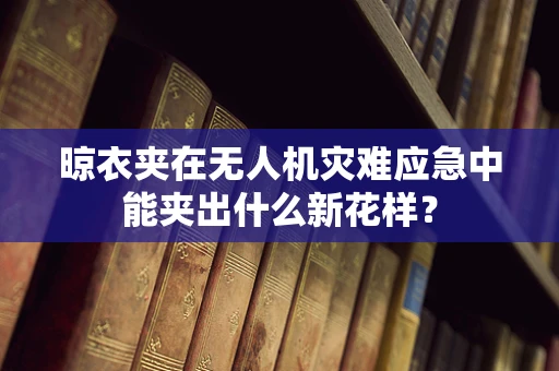 晾衣夹在无人机灾难应急中能夹出什么新花样？