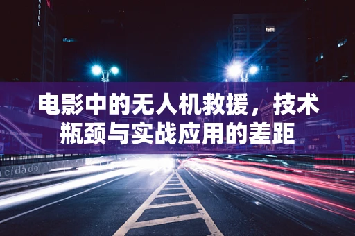 电影中的无人机救援，技术瓶颈与实战应用的差距