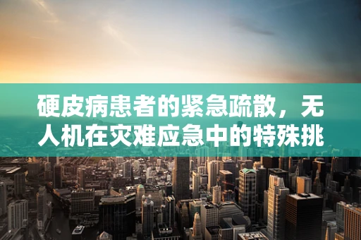 硬皮病患者的紧急疏散，无人机在灾难应急中的特殊挑战与解决方案