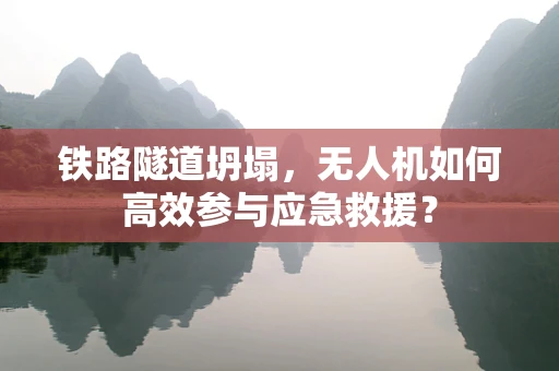 铁路隧道坍塌，无人机如何高效参与应急救援？