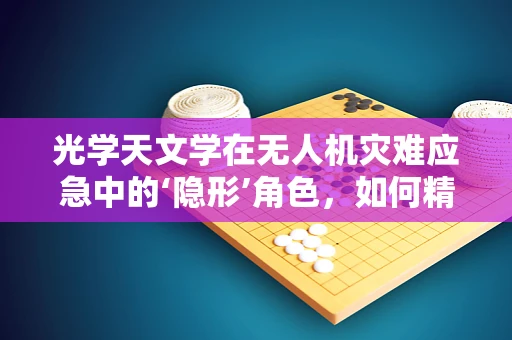 光学天文学在无人机灾难应急中的‘隐形’角色，如何精准定位与监测？