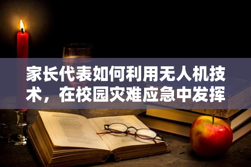 家长代表如何利用无人机技术，在校园灾难应急中发挥关键作用？