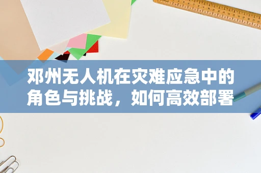 邓州无人机在灾难应急中的角色与挑战，如何高效部署与数据安全？